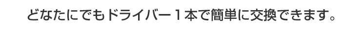 どなたにでもドライバー１本で簡単に交換できます。